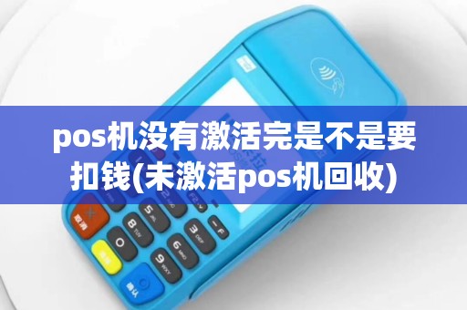 pos机没有激活完是不是要扣钱(未激活pos机回收)