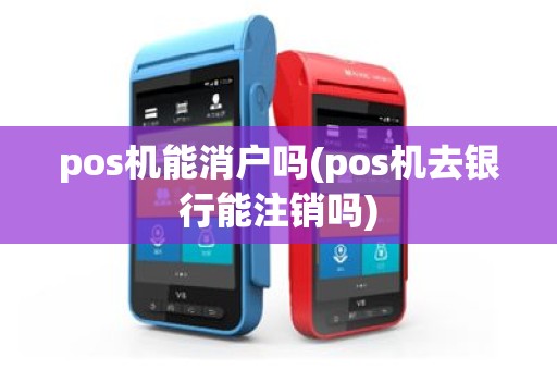 pos机能消户吗(pos机去银行能注销吗)