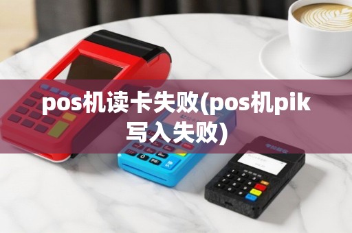 pos机读卡失败(pos机pik写入失败)