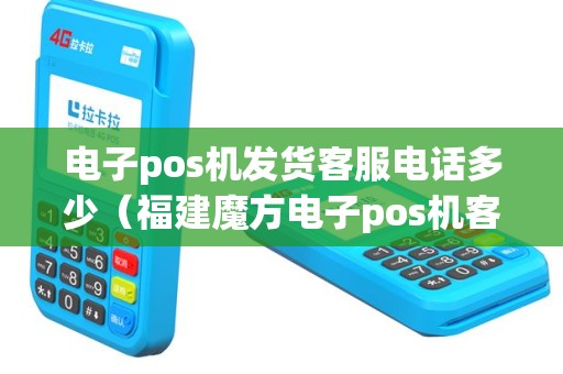 电子pos机发货客服电话多少（福建魔方电子pos机客服电话）