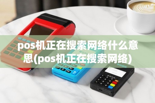 pos机正在搜索网络什么意思(pos机正在搜索网络)