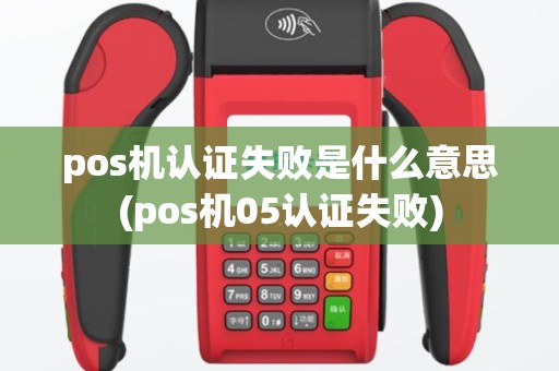 pos机认证失败是什么意思(pos机05认证失败)