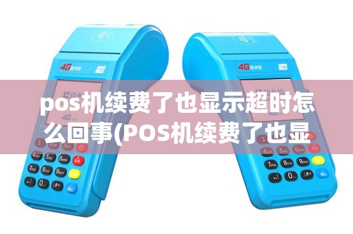pos机续费了也显示超时怎么回事(POS机续费了也显示超时)