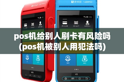 pos机给别人刷卡有风险吗(pos机被别人用犯法吗)