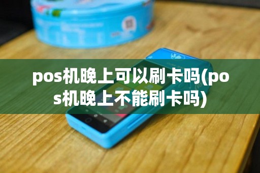 pos机晚上可以刷卡吗(pos机晚上不能刷卡吗)
