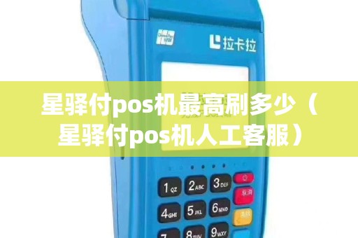 星驿付pos机最高刷多少（星驿付pos机人工客服）