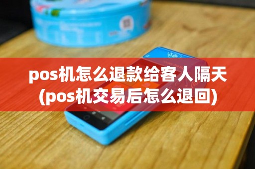pos机怎么退款给客人隔天(pos机交易后怎么退回)