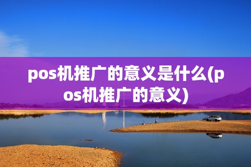 pos机推广的意义是什么(pos机推广的意义)