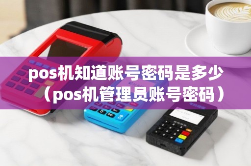 pos机知道账号密码是多少（pos机管理员账号密码）