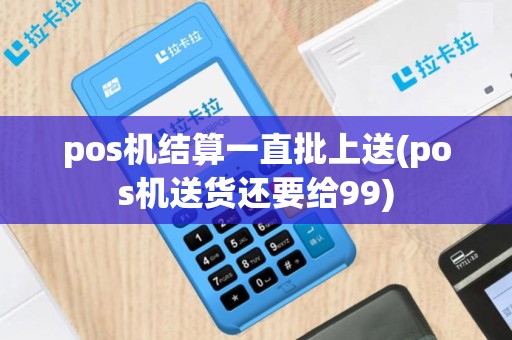 pos机结算一直批上送(pos机送货还要给99)