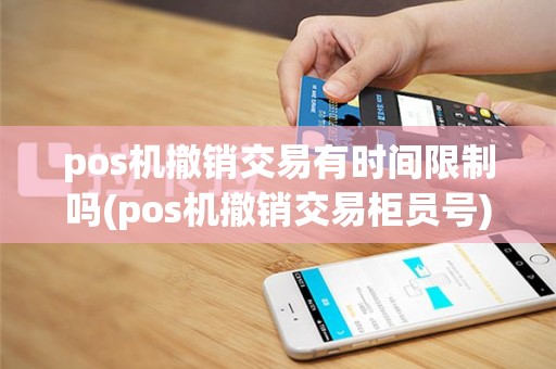 pos机撤销交易有时间限制吗(pos机撤销交易柜员号)