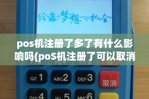 pos机注册了多了有什么影响吗(poS机注册了可以取消吗)
