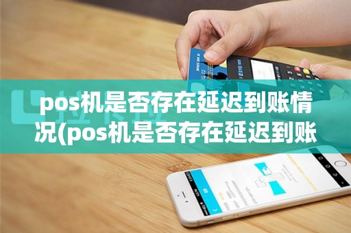 pos机是否存在延迟到账情况(pos机是否存在延迟到账)