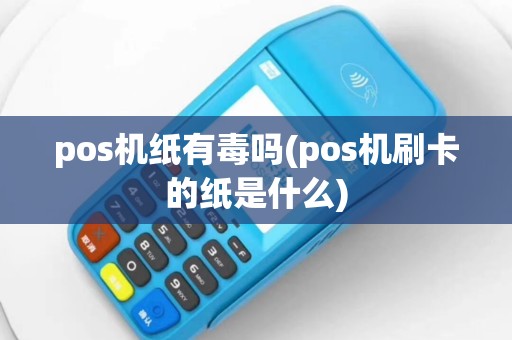 pos机纸有毒吗(pos机刷卡的纸是什么)