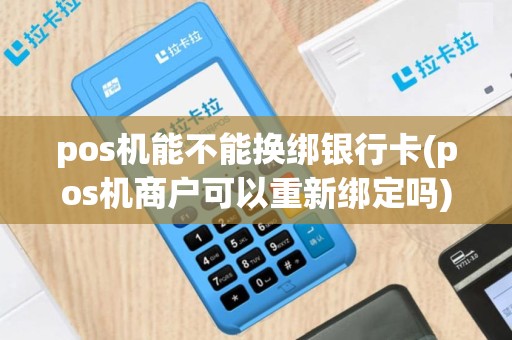 pos机能不能换绑银行卡(pos机商户可以重新绑定吗)