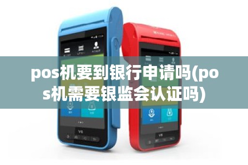 pos机要到银行申请吗(pos机需要银监会认证吗)
