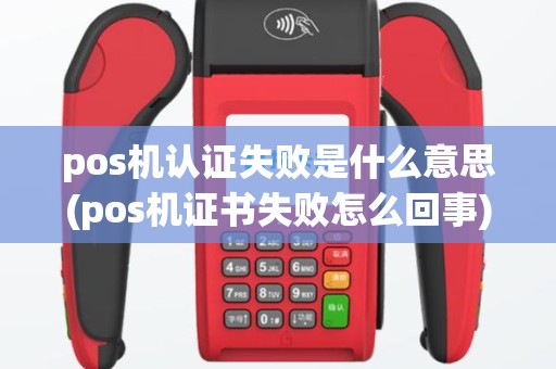pos机认证失败是什么意思(pos机证书失败怎么回事)