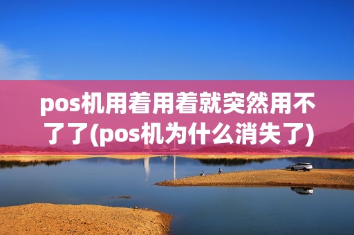 pos机用着用着就突然用不了了(pos机为什么消失了)