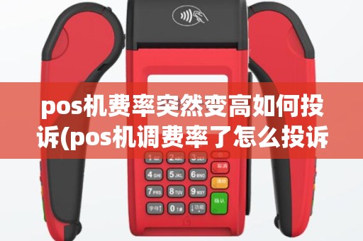 pos机费率突然变高如何投诉(pos机调费率了怎么投诉)