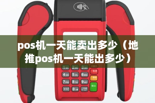 pos机一天能卖出多少（地推pos机一天能出多少）