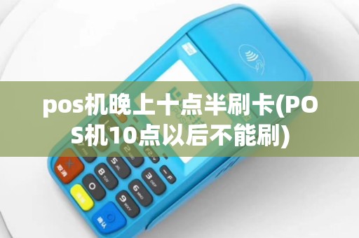 pos机晚上十点半刷卡(POS机10点以后不能刷)