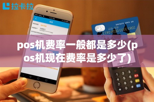pos机费率一般都是多少(pos机现在费率是多少了)