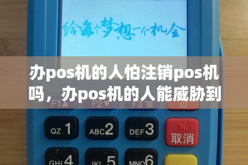 办pos机的人怕注销pos机吗，办pos机的人能威胁到你吗