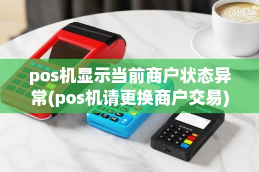 pos机显示当前商户状态异常(pos机请更换商户交易)