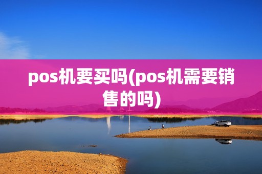 pos机要买吗(pos机需要销售的吗)
