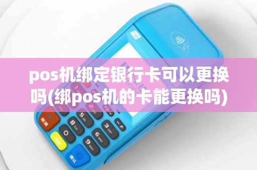 pos机绑定银行卡可以更换吗(绑pos机的卡能更换吗)