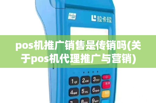 pos机推广销售是传销吗(关于pos机代理推广与营销)