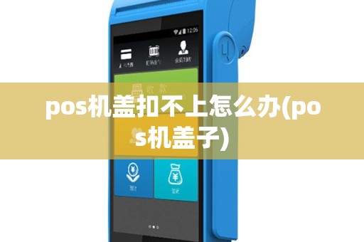 pos机盖扣不上怎么办(pos机盖子)