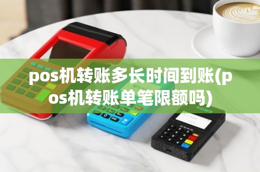 pos机转账多长时间到账(pos机转账单笔限额吗)