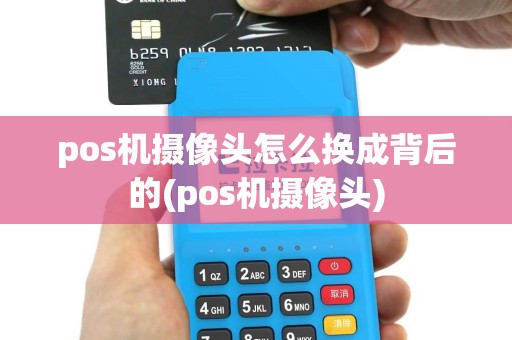 pos机摄像头怎么换成背后的(pos机摄像头)