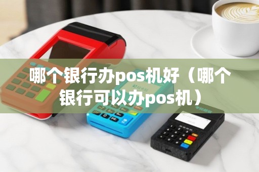哪个银行办pos机好（哪个银行可以办pos机）