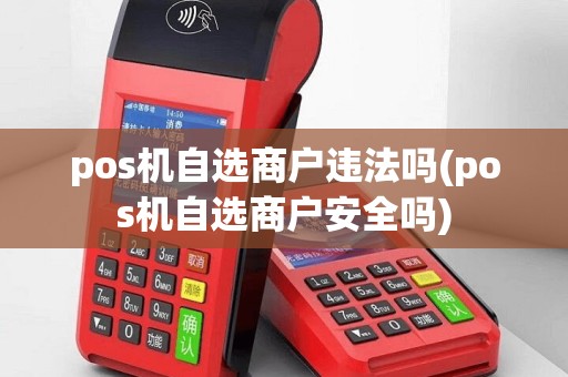 pos机自选商户违法吗(pos机自选商户安全吗)
