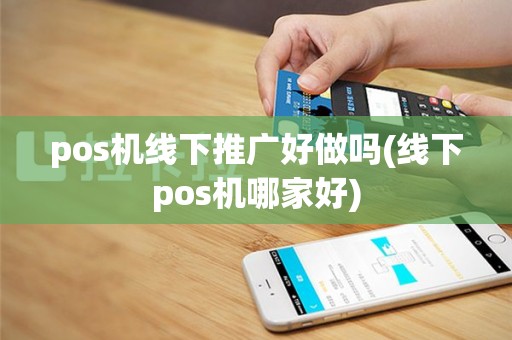 pos机线下推广好做吗(线下pos机哪家好)
