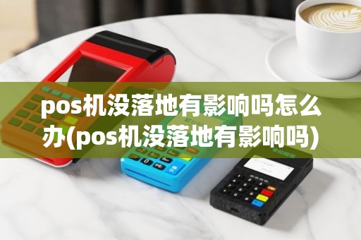 pos机没落地有影响吗怎么办(pos机没落地有影响吗)