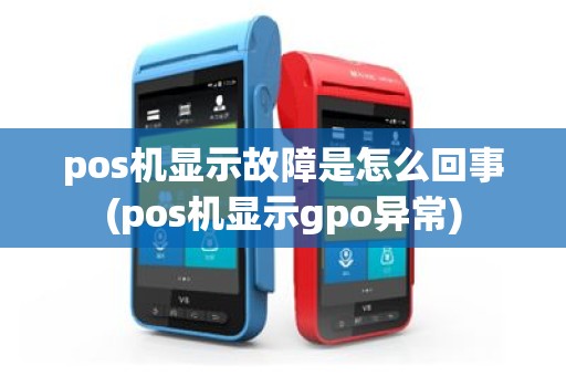 pos机显示故障是怎么回事(pos机显示gpo异常)