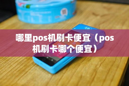 哪里pos机刷卡便宜（pos机刷卡哪个便宜）