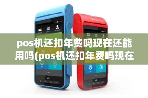pos机还扣年费吗现在还能用吗(pos机还扣年费吗现在)