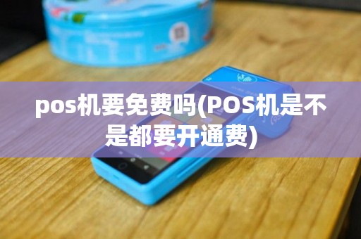 pos机要免费吗(POS机是不是都要开通费)