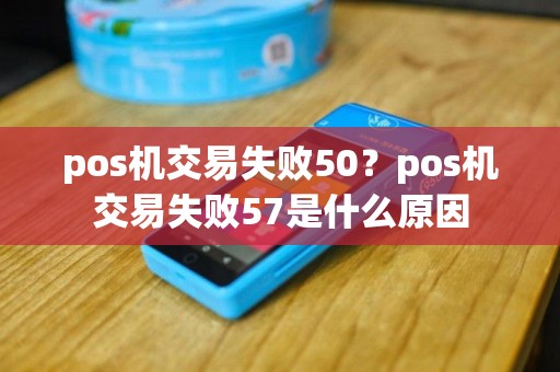 pos机交易失败50？pos机交易失败57是什么原因