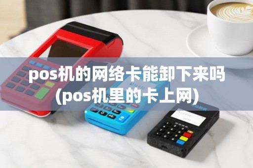 pos机的网络卡能卸下来吗(pos机里的卡上网)