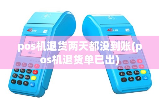 pos机退货两天都没到账(pos机退货单已出)