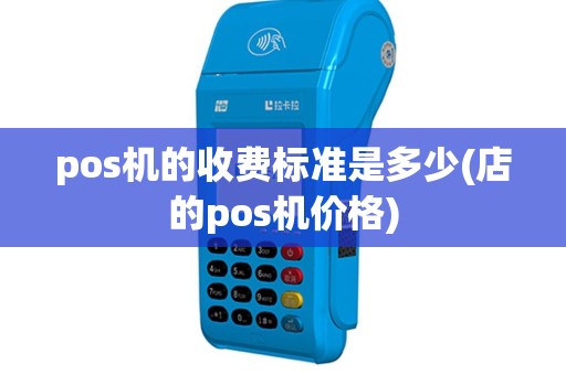pos机的收费标准是多少(店的pos机价格)