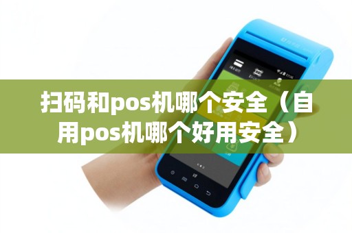 扫码和pos机哪个安全（自用pos机哪个好用安全）