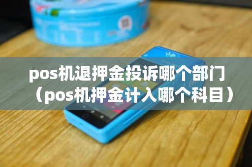 pos机退押金投诉哪个部门（pos机押金计入哪个科目）