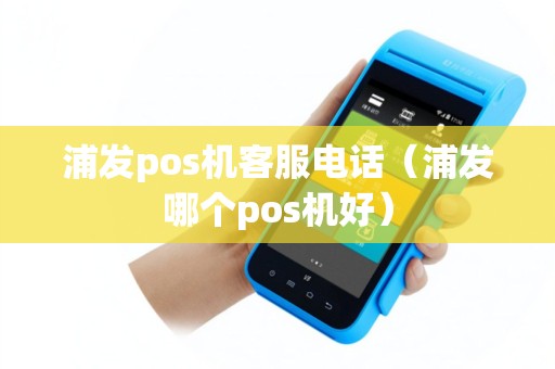 浦发pos机客服电话（浦发哪个pos机好）