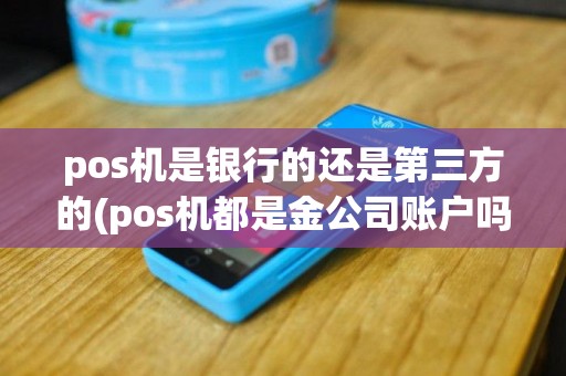 pos机是银行的还是第三方的(pos机都是金公司账户吗)